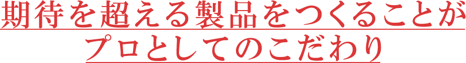 期待を超える製品をつくることがプロとしてのこだわり