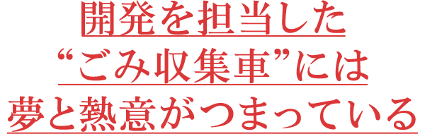 開発を担当した“ごみ収集車”には夢と熱意がつまっている