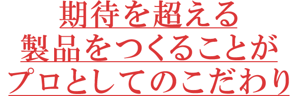 期待を超える製品をつくることがプロとしてのこだわり