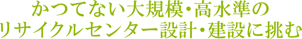 かつてない大規模・高水準のリサイクルセンター設計・建設に挑む