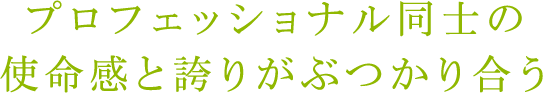 プロフェッショナル同士の使命感と誇りがぶつかり合う