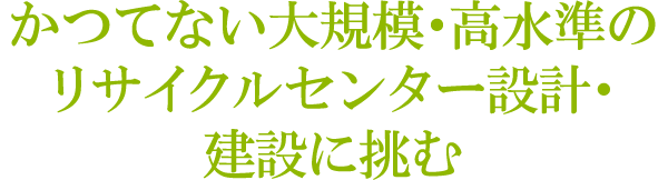 かつてない大規模・高水準のリサイクルセンター設計・建設に挑む