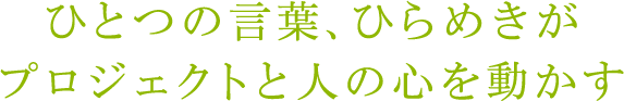 ひとつの言葉、ひらめきがプロジェクトと人の心を動かす